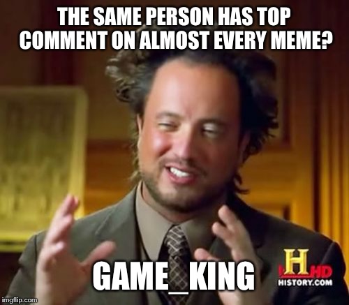 Ancient Aliens Meme | THE SAME PERSON HAS TOP COMMENT ON ALMOST EVERY MEME? GAME_KING | image tagged in memes,ancient aliens | made w/ Imgflip meme maker