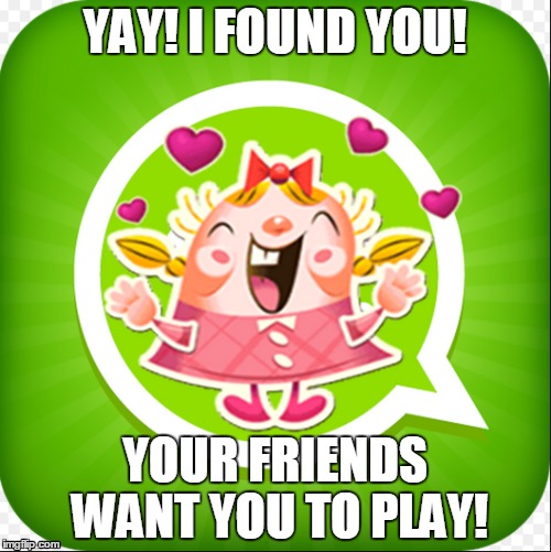 Candy Crush | YAY! I FOUND YOU! YOUR FRIENDS WANT YOU TO PLAY! | image tagged in candy crush,annoying | made w/ Imgflip meme maker