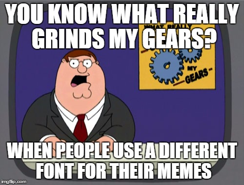 This really bothers me | YOU KNOW WHAT REALLY GRINDS MY GEARS? WHEN PEOPLE USE A DIFFERENT FONT FOR THEIR MEMES | image tagged in memes,peter griffin news | made w/ Imgflip meme maker