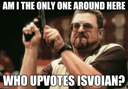 Am I The Only One Around Here | AM I THE ONLY ONE AROUND HERE WHO UPVOTES ISVOIAN? | image tagged in memes,am i the only one around here | made w/ Imgflip meme maker