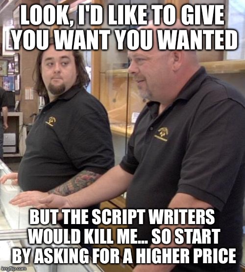 Good Guy Rick | LOOK, I'D LIKE TO GIVE YOU WANT YOU WANTED BUT THE SCRIPT WRITERS WOULD KILL ME... SO START BY ASKING FOR A HIGHER PRICE | image tagged in pawn stars rebuttal,memes | made w/ Imgflip meme maker