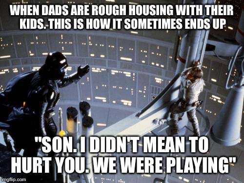 Luke skywalker and Darth Vader | WHEN DADS ARE ROUGH HOUSING WITH THEIR KIDS. THIS IS HOW IT SOMETIMES ENDS UP "SON. I DIDN'T MEAN TO HURT YOU. WE WERE PLAYING" | image tagged in luke skywalker and darth vader | made w/ Imgflip meme maker