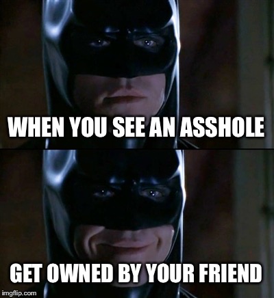 Batman Smiles Meme | WHEN YOU SEE AN ASSHOLE GET OWNED BY YOUR FRIEND | image tagged in memes,batman smiles | made w/ Imgflip meme maker