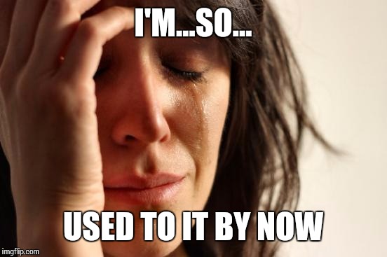 First World Problems Meme | I'M...SO... USED TO IT BY NOW | image tagged in memes,first world problems | made w/ Imgflip meme maker