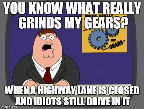 Peter Griffin News | YOU KNOW WHAT REALLY GRINDS MY GEARS? WHEN A HIGHWAY LANE IS CLOSED AND IDIOTS STILL DRIVE IN IT | image tagged in memes,peter griffin news | made w/ Imgflip meme maker