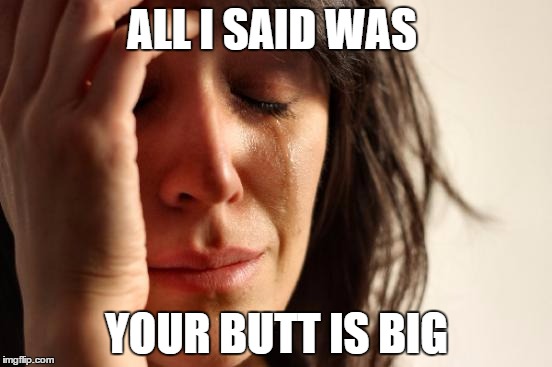 First World Problems | ALL I SAID WAS YOUR BUTT IS BIG | image tagged in memes,first world problems | made w/ Imgflip meme maker