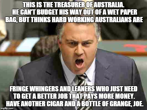 Schmockey Hockey | THIS IS THE TREASURER OF AUSTRALIA.  HE CAN'T BUDGET HIS WAY OUT OF A WET PAPER BAG, BUT THINKS HARD WORKING AUSTRALIANS ARE FRINGE WHINGERS | image tagged in australia,politics | made w/ Imgflip meme maker