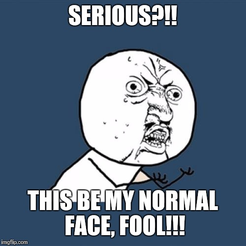 Y U No Meme | SERIOUS?!! THIS BE MY NORMAL FACE, FOOL!!! | image tagged in memes,y u no | made w/ Imgflip meme maker