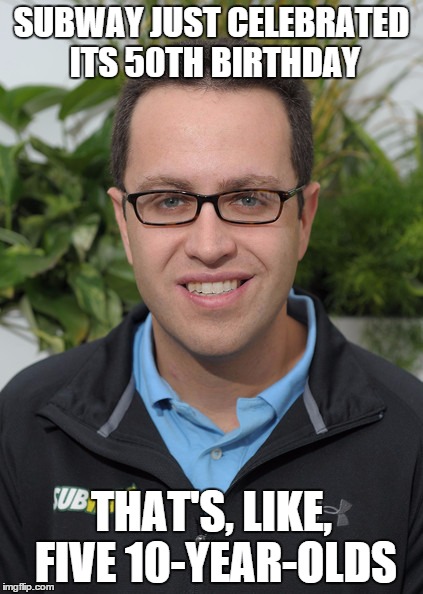 Jared From Subway | SUBWAY JUST CELEBRATED ITS 50TH BIRTHDAY THAT'S, LIKE, FIVE 10-YEAR-OLDS | image tagged in jared from subway | made w/ Imgflip meme maker