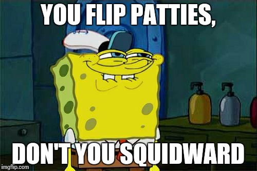 Don't You Squidward Meme | YOU FLIP PATTIES, DON'T YOU SQUIDWARD | image tagged in memes,dont you squidward | made w/ Imgflip meme maker