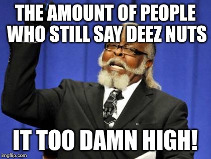Too Damn High Meme | THE AMOUNT OF PEOPLE WHO STILL SAY DEEZ NUTS IT TOO DAMN HIGH! | image tagged in memes,too damn high | made w/ Imgflip meme maker