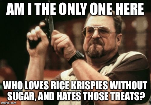 Crap I forgot to say those marshmealllowy treats  | AM I THE ONLY ONE HERE WHO LOVES RICE KRISPIES WITHOUT SUGAR, AND HATES THOSE TREATS? | image tagged in memes,am i the only one around here | made w/ Imgflip meme maker