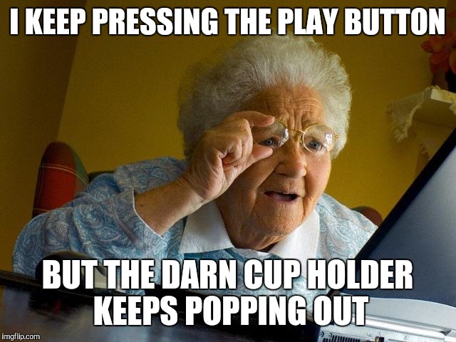 Grandma Finds The Internet | I KEEP PRESSING THE PLAY BUTTON BUT THE DARN CUP HOLDER KEEPS POPPING OUT | image tagged in memes,grandma finds the internet | made w/ Imgflip meme maker