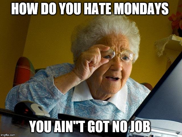 Grandma Finds The Internet Meme | HOW DO YOU HATE MONDAYS YOU AIN"T GOT NO JOB | image tagged in memes,grandma finds the internet | made w/ Imgflip meme maker