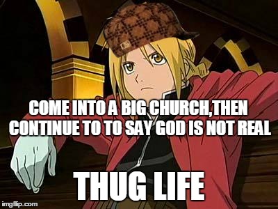 Edward Elric | COME INTO A BIG CHURCH,THEN CONTINUE TO TO SAY GOD IS NOT REAL THUG LIFE | image tagged in memes,edward elric 1,scumbag | made w/ Imgflip meme maker