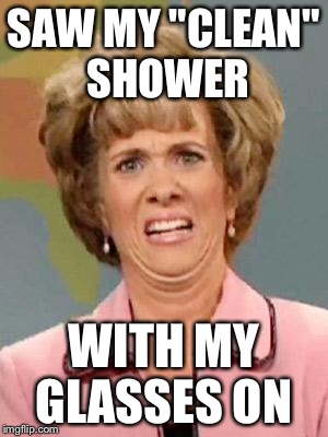Grossed Out | SAW MY "CLEAN" SHOWER WITH MY GLASSES ON | image tagged in grossed out | made w/ Imgflip meme maker