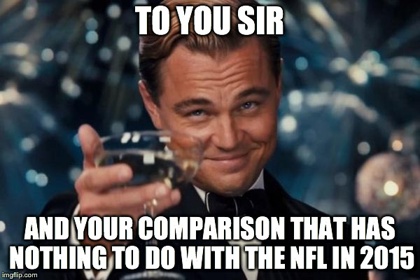 Leonardo Dicaprio Cheers Meme | TO YOU SIR AND YOUR COMPARISON THAT HAS NOTHING TO DO WITH THE NFL IN 2015 | image tagged in memes,leonardo dicaprio cheers | made w/ Imgflip meme maker