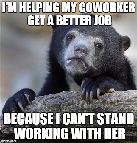 Confession Bear Meme | I'M HELPING MY COWORKER GET A BETTER JOB BECAUSE I CAN'T STAND WORKING WITH HER | image tagged in memes,confession bear,AdviceAnimals | made w/ Imgflip meme maker