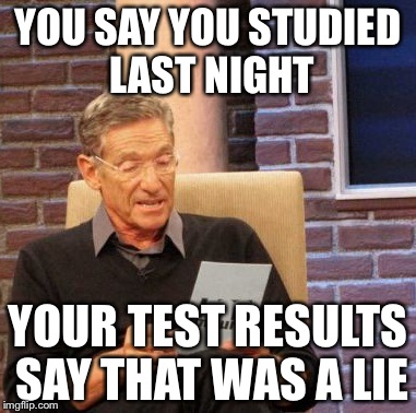 Maury Lie Detector | YOU SAY YOU STUDIED LAST NIGHT YOUR TEST RESULTS SAY THAT WAS A LIE | image tagged in memes,maury lie detector | made w/ Imgflip meme maker