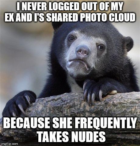 Confession Bear | I NEVER LOGGED OUT OF MY EX AND I'S SHARED PHOTO CLOUD BECAUSE SHE FREQUENTLY TAKES NUDES | image tagged in memes,confession bear,AdviceAnimals | made w/ Imgflip meme maker