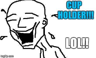 LMAO! | CUP  HOLDER!!! LOL!! | image tagged in lmao | made w/ Imgflip meme maker