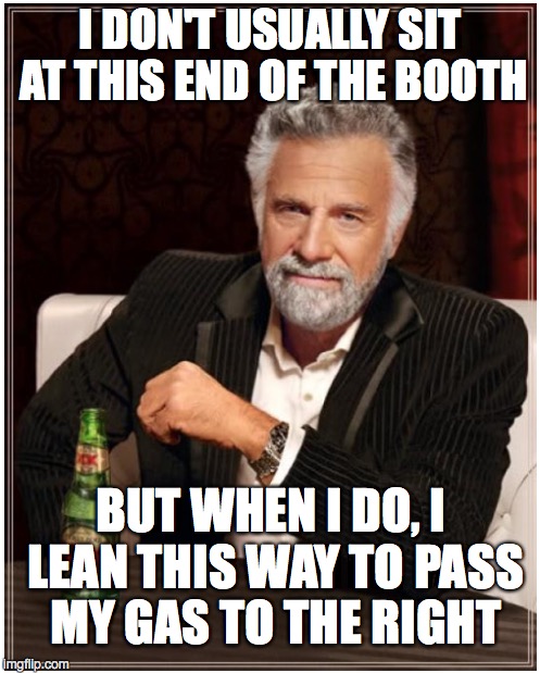 Change of Plans | I DON'T USUALLY SIT AT THIS END OF THE BOOTH BUT WHEN I DO, I LEAN THIS WAY TO PASS MY GAS TO THE RIGHT | image tagged in the most interesting man in the world | made w/ Imgflip meme maker