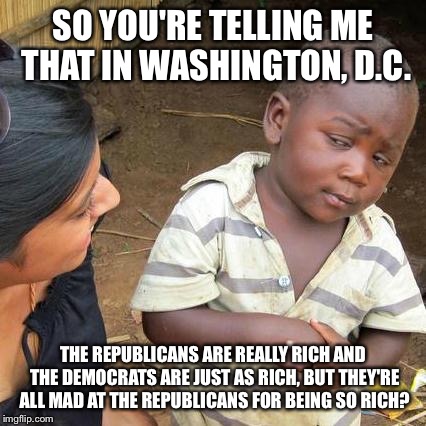 Third World Skeptical Kid | SO YOU'RE TELLING ME THAT IN WASHINGTON, D.C. THE REPUBLICANS ARE REALLY RICH AND THE DEMOCRATS ARE JUST AS RICH, BUT THEY'RE ALL MAD AT THE | image tagged in memes,third world skeptical kid,washington dc,republicans,democrats,rich | made w/ Imgflip meme maker