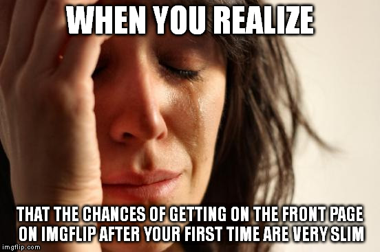 First World Problems | WHEN YOU REALIZE THAT THE CHANCES OF GETTING ON THE FRONT PAGE ON IMGFLIP AFTER YOUR FIRST TIME ARE VERY SLIM | image tagged in memes,first world problems | made w/ Imgflip meme maker
