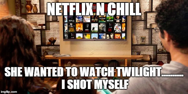 NETFLIX N CHILL SHE WANTED TO WATCH TWILIGHT.......... I SHOT MYSELF | image tagged in netflix n chill,scumbag netflix,netflix,twilight | made w/ Imgflip meme maker