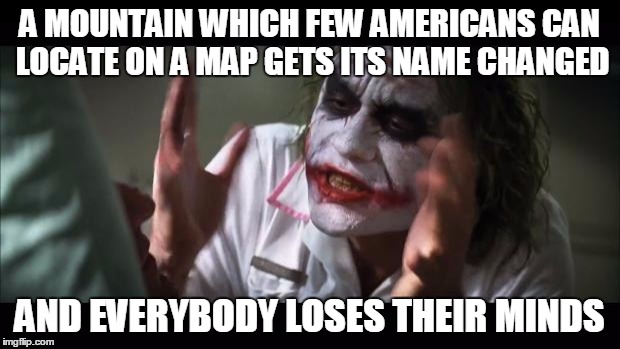 And everybody loses their minds | A MOUNTAIN WHICH FEW AMERICANS CAN LOCATE ON A MAP GETS ITS NAME CHANGED AND EVERYBODY LOSES THEIR MINDS | image tagged in memes,and everybody loses their minds | made w/ Imgflip meme maker