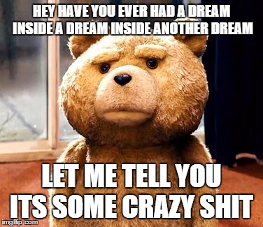 dream in a dream | HEY HAVE YOU EVER HAD A DREAM INSIDE A DREAM INSIDE ANOTHER DREAM LET ME TELL YOU ITS SOME CRAZY SHIT | image tagged in memes,ted | made w/ Imgflip meme maker