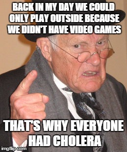 Back In My Day Meme | BACK IN MY DAY WE COULD ONLY PLAY OUTSIDE BECAUSE WE DIDN'T HAVE VIDEO GAMES THAT'S WHY EVERYONE HAD CHOLERA | image tagged in memes,back in my day | made w/ Imgflip meme maker