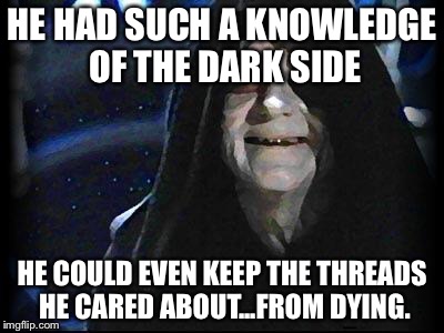 Emperor Palpatine | HE HAD SUCH A KNOWLEDGE OF THE DARK SIDE HE COULD EVEN KEEP THE THREADS HE CARED ABOUT...FROM DYING. | image tagged in emperor palpatine | made w/ Imgflip meme maker