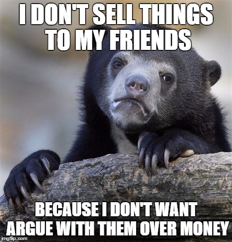 Confession Bear Meme | I DON'T SELL THINGS TO MY FRIENDS BECAUSE I DON'T WANT ARGUE WITH THEM OVER MONEY | image tagged in memes,confession bear | made w/ Imgflip meme maker