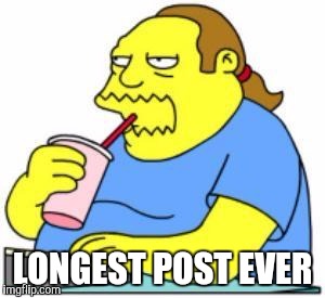 Comic book guy | LONGEST POST EVER | image tagged in comic book guy | made w/ Imgflip meme maker