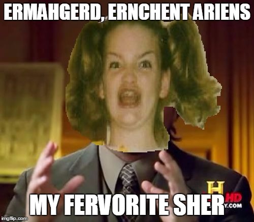 ERMAHGERD, ERNCHENT ARIENS MY FERVORITE SHER | image tagged in ernchent ariens,ancient aliens,ermahgerd berks | made w/ Imgflip meme maker
