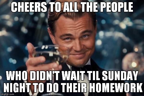 Leonardo Dicaprio Cheers | CHEERS TO ALL THE PEOPLE WHO DIDN'T WAIT TIL SUNDAY NIGHT TO DO THEIR HOMEWORK | image tagged in memes,leonardo dicaprio cheers | made w/ Imgflip meme maker