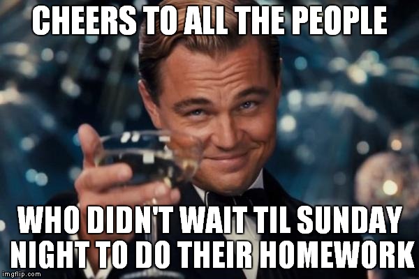 Leonardo Dicaprio Cheers Meme | CHEERS TO ALL THE PEOPLE WHO DIDN'T WAIT TIL SUNDAY NIGHT TO DO THEIR HOMEWORK | image tagged in memes,leonardo dicaprio cheers | made w/ Imgflip meme maker