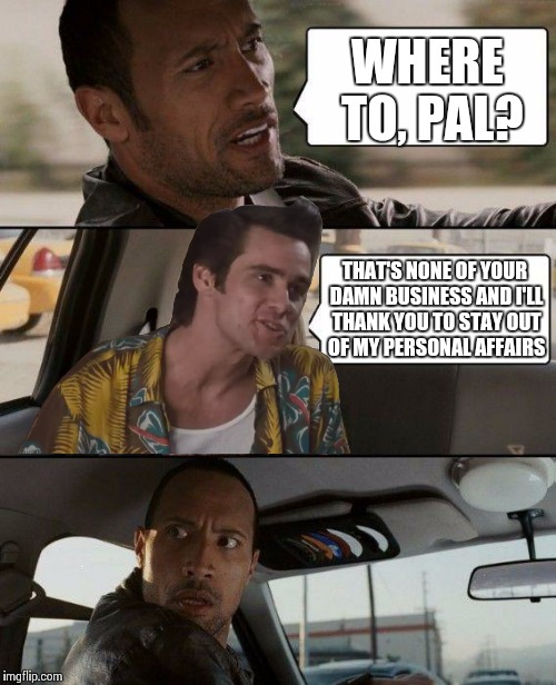 The Rock Drivi.. Wait, What?  | WHERE TO, PAL? THAT'S NONE OF YOUR DAMN BUSINESS AND I'LL THANK YOU TO STAY OUT OF MY PERSONAL AFFAIRS | image tagged in memes,the rock driving,ace ventura | made w/ Imgflip meme maker