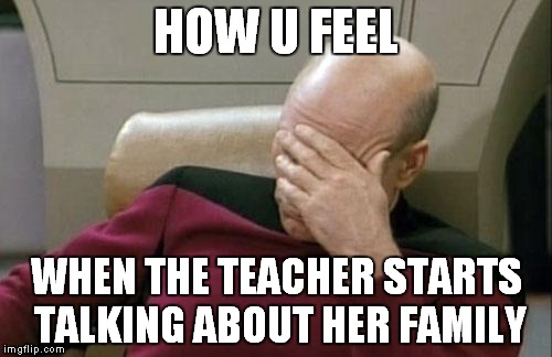 Captain Picard Facepalm | HOW U FEEL WHEN THE TEACHER STARTS TALKING ABOUT HER FAMILY | image tagged in memes,captain picard facepalm | made w/ Imgflip meme maker