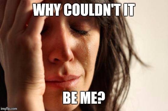 First World Problems Meme | WHY COULDN'T IT BE ME? | image tagged in memes,first world problems | made w/ Imgflip meme maker