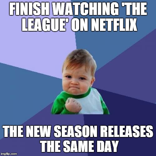 Success Kid | FINISH WATCHING 'THE LEAGUE' ON NETFLIX THE NEW SEASON RELEASES THE SAME DAY | image tagged in memes,success kid | made w/ Imgflip meme maker