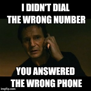 Liam Neeson Taken | I DIDN'T DIAL THE WRONG NUMBER YOU ANSWERED THE WRONG PHONE | image tagged in memes,liam neeson taken | made w/ Imgflip meme maker