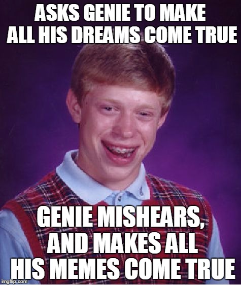 He wishes he never rubbed that lamp | ASKS GENIE TO MAKE ALL HIS DREAMS COME TRUE GENIE MISHEARS, AND MAKES ALL HIS MEMES COME TRUE | image tagged in memes,bad luck brian,genie | made w/ Imgflip meme maker