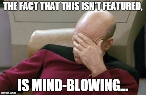 Captain Picard Facepalm Meme | THE FACT THAT THIS ISN'T FEATURED, IS MIND-BLOWING... | image tagged in memes,captain picard facepalm | made w/ Imgflip meme maker