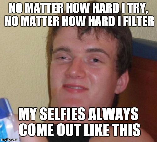 10 Guy Meme | NO MATTER HOW HARD I TRY, NO MATTER HOW HARD I FILTER MY SELFIES ALWAYS COME OUT LIKE THIS | image tagged in memes,10 guy | made w/ Imgflip meme maker