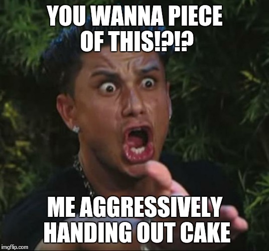 Take The Cake! | YOU WANNA PIECE OF THIS!?!? ME AGGRESSIVELY HANDING OUT CAKE | image tagged in memes,dj pauly d | made w/ Imgflip meme maker
