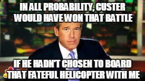 IN ALL PROBABILITY, CUSTER WOULD HAVE WON THAT BATTLE IF HE HADN'T CHOSEN TO BOARD THAT FATEFUL HELICOPTER WITH ME | made w/ Imgflip meme maker