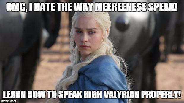 daenerys | OMG, I HATE THE WAY MEEREENESE SPEAK! LEARN HOW TO SPEAK HIGH VALYRIAN PROPERLY! | image tagged in daenerys,game of thrones | made w/ Imgflip meme maker