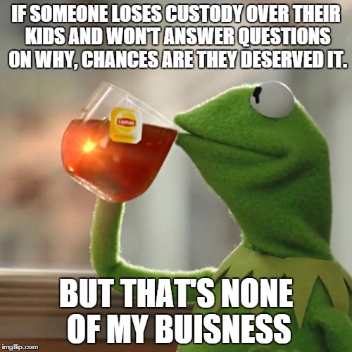 But That's None Of My Business | IF SOMEONE LOSES CUSTODY OVER THEIR KIDS AND WON'T ANSWER QUESTIONS ON WHY, CHANCES ARE THEY DESERVED IT. BUT THAT'S NONE OF MY BUISNESS | image tagged in memes,but thats none of my business,kermit the frog,AdviceAnimals | made w/ Imgflip meme maker